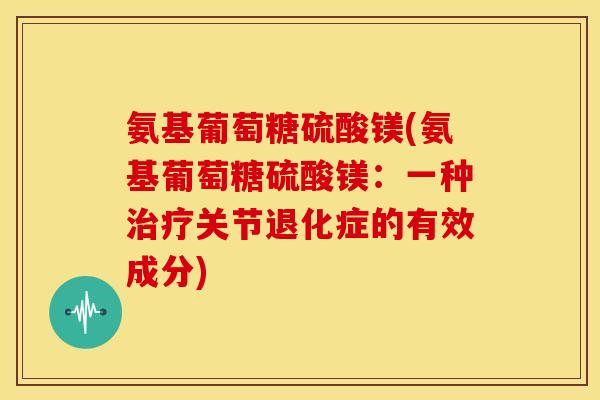 氨基葡萄糖硫酸镁(氨基葡萄糖硫酸镁：一种关节退化症的有效成分)