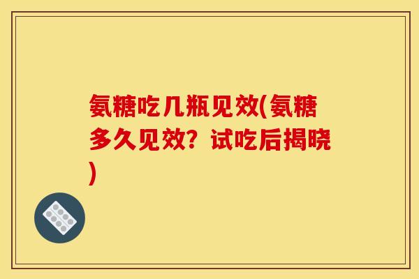 氨糖吃几瓶见效(氨糖多久见效？试吃后揭晓)