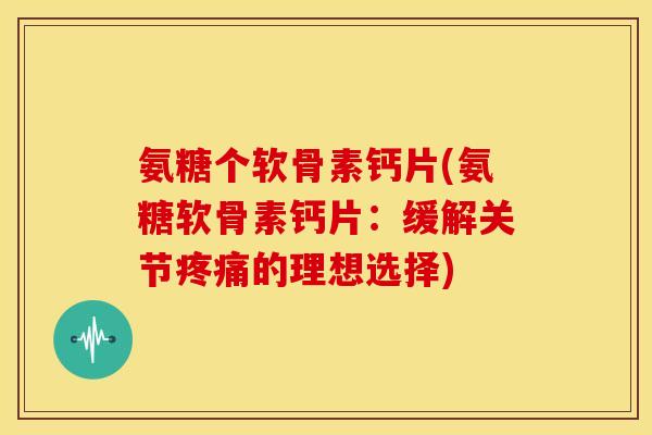 氨糖个软骨素钙片(氨糖软骨素钙片：缓解关节的理想选择)
