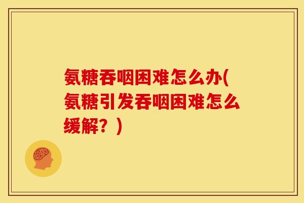 氨糖吞咽困难怎么办(氨糖引发吞咽困难怎么缓解?) 氨糖吞咽困难怎么办(氨糖引发吞咽困难怎么缓解?)