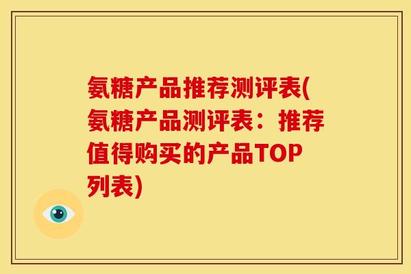 氨糖产品推荐测评表(氨糖产品测评表:推荐值得购买的产品TOP列表) 氨糖产品推荐测评表(氨糖产品测评表:推荐值得购买的产品TOP列表)