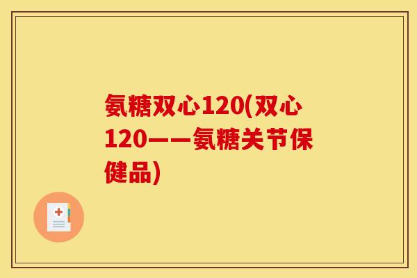 氨糖双心120(双心120——氨糖关节保健品)