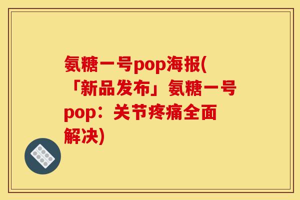 氨糖一号pop海报(「新品发布」氨糖一号pop：关节全面解决)