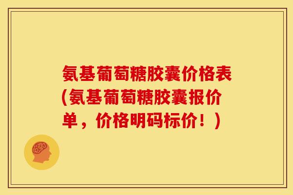 氨基葡萄糖胶囊价格表(氨基葡萄糖胶囊报价单,价格明码标价!) 氨基葡萄糖胶囊价格表(氨基葡萄糖胶囊报价单,价格明码标价!)