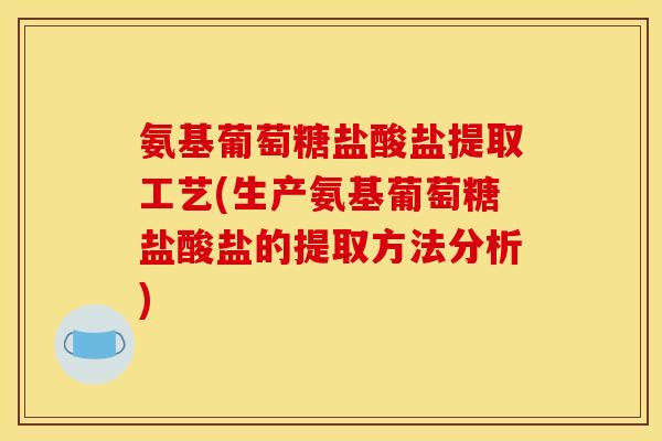 氨基葡萄糖盐酸盐提取工艺(生产氨基葡萄糖盐酸盐的提取方法分析) 氨基葡萄糖盐酸盐提取工艺(生产氨基葡萄糖盐酸盐的提取方法分析)