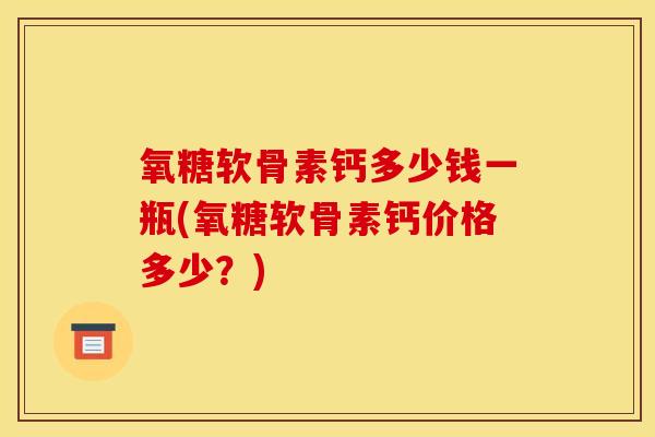 氧糖软骨素钙多少钱一瓶(氧糖软骨素钙价格多少?) 氧糖软骨素钙多少钱一瓶(氧糖软骨素钙价格多少?)