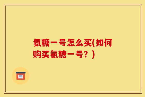 氨糖一号怎么买(如何购买氨糖一号？)