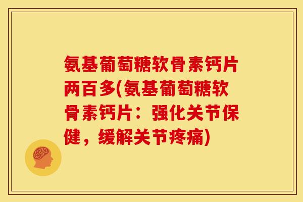 氨基葡萄糖软骨素钙片两百多(氨基葡萄糖软骨素钙片:强化关节保健,缓解关节) 氨基葡萄糖软骨素钙片两百多(氨基葡萄糖软骨素钙片:强化关节保健,缓解关节)