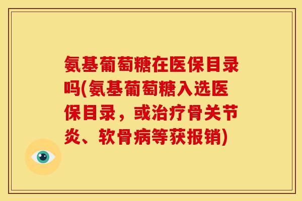 氨基葡萄糖在医保目录吗(氨基葡萄糖入选医保目录,或骨、软骨等获报销) 氨基葡萄糖在医保目录吗(氨基葡萄糖入选医保目录,或骨、软骨等获报销)
