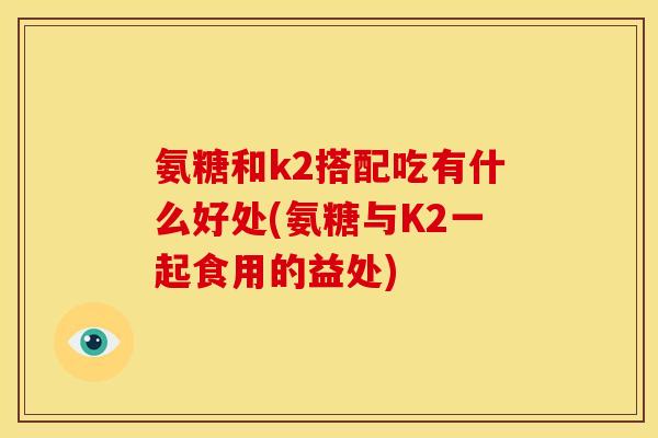 氨糖和k2搭配吃有什么好处(氨糖与K2一起食用的益处) 氨糖和k2搭配吃有什么好处(氨糖与K2一起食用的益处)
