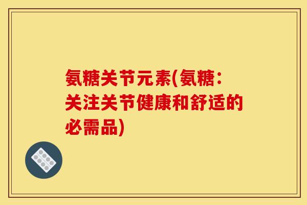 氨糖关节元素(氨糖:关注关节健康和舒适的必需品) 氨糖关节元素(氨糖:关注关节健康和舒适的必需品)