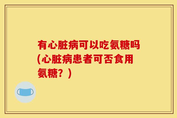 有可以吃氨糖吗(患者可否食用氨糖?) 有可以吃氨糖吗(患者可否食用氨糖?)