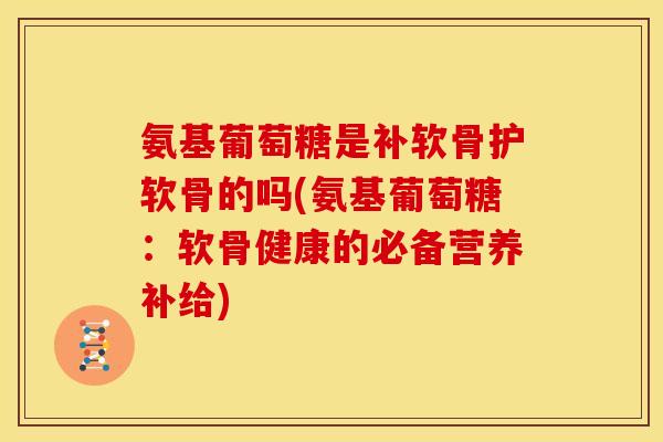 氨基葡萄糖是补软骨护软骨的吗(氨基葡萄糖:软骨健康的必备营养补给) 氨基葡萄糖是补软骨护软骨的吗(氨基葡萄糖:软骨健康的必备营养补给)