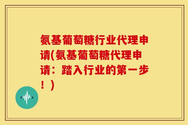 氨基葡萄糖行业代理申请(氨基葡萄糖代理申请:踏入行业的第一步!) 氨基葡萄糖行业代理申请(氨基葡萄糖代理申请:踏入行业的第一步!)