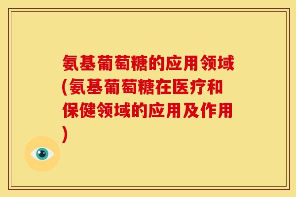 氨基葡萄糖的应用领域(氨基葡萄糖在医疗和保健领域的应用及作用) 氨基葡萄糖的应用领域(氨基葡萄糖在医疗和保健领域的应用及作用)