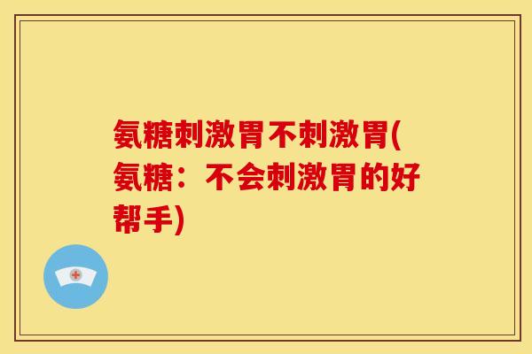 氨糖刺激胃不刺激胃(氨糖:不会刺激胃的好帮手) 氨糖刺激胃不刺激胃(氨糖:不会刺激胃的好帮手)