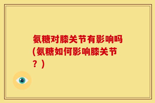 氨糖对膝关节有影响吗(氨糖如何影响膝关节?) 氨糖对膝关节有影响吗(氨糖如何影响膝关节?)