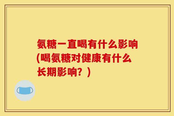 氨糖一直喝有什么影响(喝氨糖对健康有什么长期影响?) 氨糖一直喝有什么影响(喝氨糖对健康有什么长期影响?)