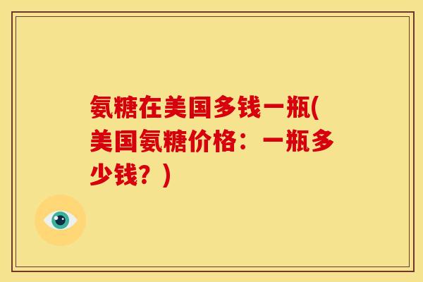 氨糖在美国多钱一瓶(美国氨糖价格：一瓶多少钱？)