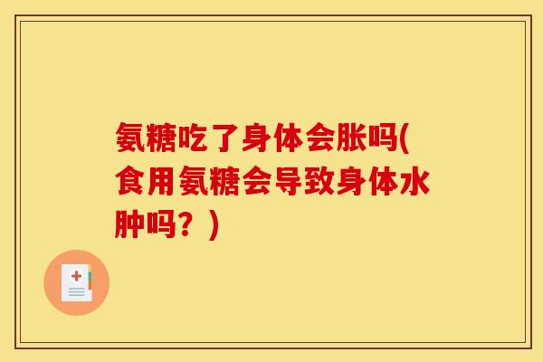 氨糖吃了身体会胀吗(食用氨糖会导致身体水肿吗?) 氨糖吃了身体会胀吗(食用氨糖会导致身体水肿吗?)