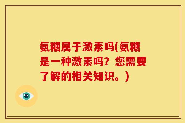 氨糖属于激素吗(氨糖是一种激素吗?您需要了解的相关知识。) 氨糖属于激素吗(氨糖是一种激素吗?您需要了解的相关知识。)