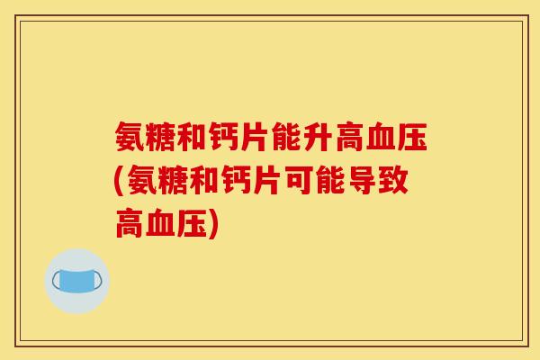 氨糖和钙片能升高(氨糖和钙片可能导致高) 氨糖和钙片能升高(氨糖和钙片可能导致高)