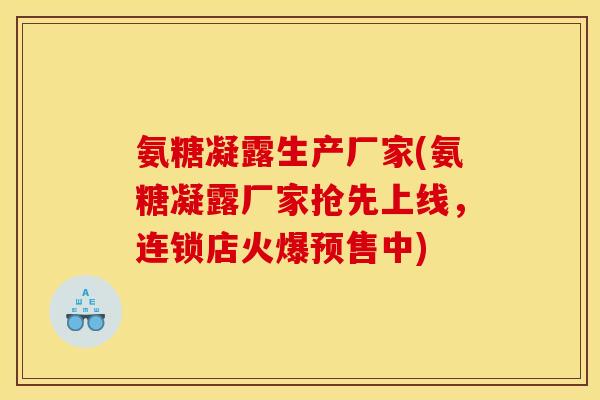 氨糖凝露生产厂家(氨糖凝露厂家抢先上线,连锁店火爆预售中) 氨糖凝露生产厂家(氨糖凝露厂家抢先上线,连锁店火爆预售中)