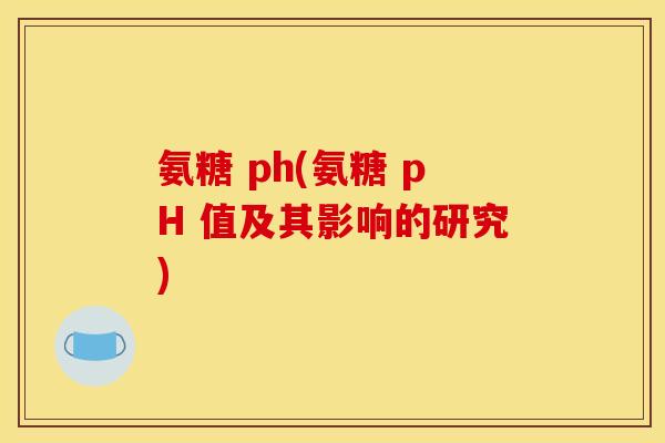 氨糖 ph(氨糖 pH 值及其影响的研究) 氨糖 ph(氨糖 pH 值及其影响的研究)