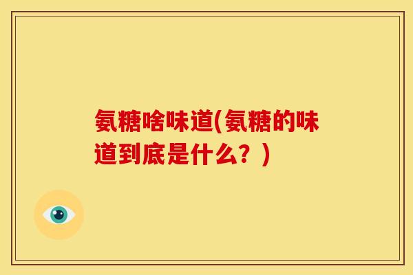 氨糖啥味道(氨糖的味道到底是什么？)