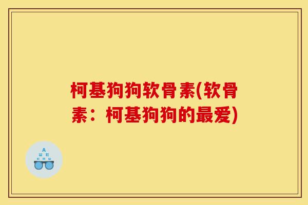 柯基狗狗软骨素(软骨素:柯基狗狗的爱) 柯基狗狗软骨素(软骨素:柯基狗狗的爱)