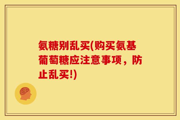 氨糖别乱买(购买氨基葡萄糖应注意事项,防止乱买!) 氨糖别乱买(购买氨基葡萄糖应注意事项,防止乱买!)