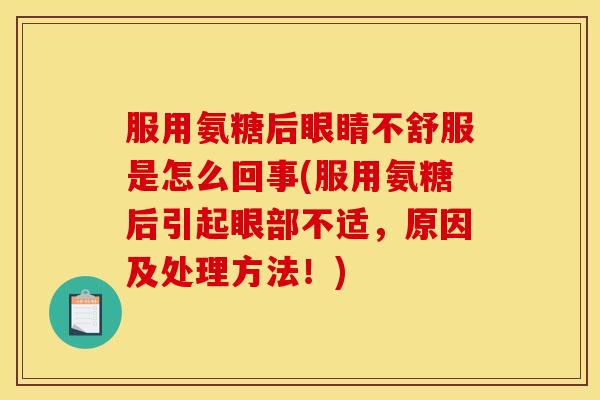 服用氨糖后眼睛不舒服是怎么回事(服用氨糖后引起眼部不适,原因及处理方法!) 服用氨糖后眼睛不舒服是怎么回事(服用氨糖后引起眼部不适,原因及处理方法!)