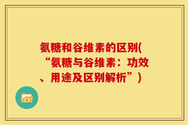 氨糖和谷维素的区别(“氨糖与谷维素:功效、用途及区别解析”) 氨糖和谷维素的区别(“氨糖与谷维素:功效、用途及区别解析”)