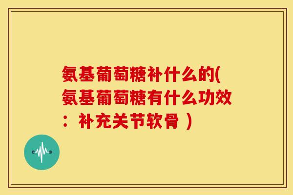 氨基葡萄糖补什么的(氨基葡萄糖有什么功效:补充关节软骨 ) 氨基葡萄糖补什么的(氨基葡萄糖有什么功效:补充关节软骨 )
