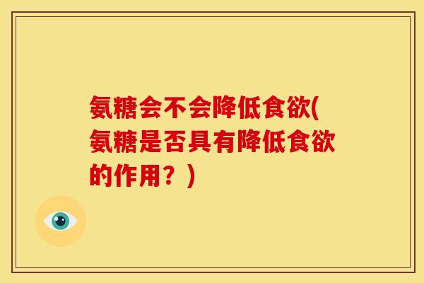 氨糖会不会降低(氨糖是否具有降低的作用?) 氨糖会不会降低(氨糖是否具有降低的作用?)