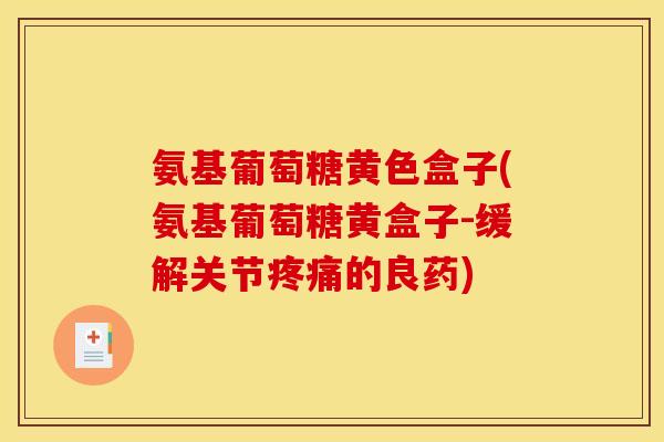 氨基葡萄糖黄色盒子(氨基葡萄糖黄盒子-缓解关节的良药)