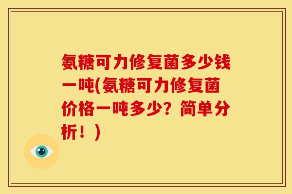氨糖可力修复菌多少钱一吨(氨糖可力修复菌价格一吨多少？简单分析！)