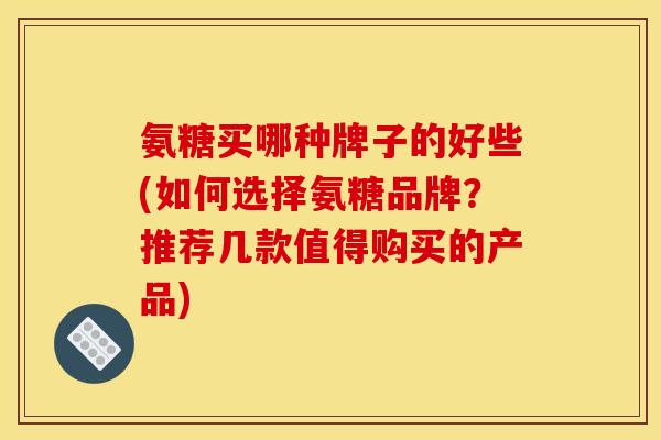 氨糖买哪种牌子的好些(如何选择氨糖品牌?推荐几款值得购买的产品) 氨糖买哪种牌子的好些(如何选择氨糖品牌?推荐几款值得购买的产品)