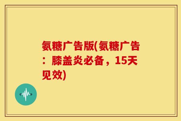 氨糖广告版(氨糖广告：膝盖炎必备，15天见效)