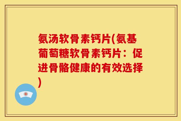 氨汤软骨素钙片(氨基葡萄糖软骨素钙片:促进骨骼健康的有效选择) 氨汤软骨素钙片(氨基葡萄糖软骨素钙片:促进骨骼健康的有效选择)