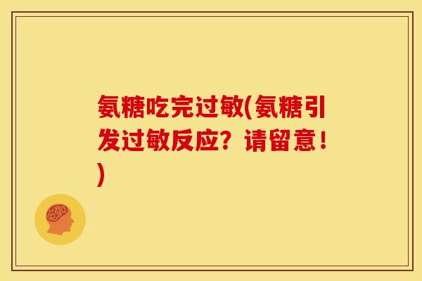氨糖吃完(氨糖引发反应?请留意!) 氨糖吃完(氨糖引发反应?请留意!)