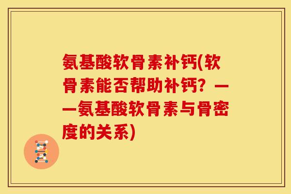 氨基酸软骨素补钙(软骨素能否帮助补钙?——氨基酸软骨素与骨密度的关系) 氨基酸软骨素补钙(软骨素能否帮助补钙?——氨基酸软骨素与骨密度的关系)