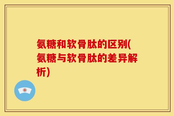 氨糖和软骨肽的区别(氨糖与软骨肽的差异解析) 氨糖和软骨肽的区别(氨糖与软骨肽的差异解析)