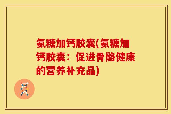 氨糖加钙胶囊(氨糖加钙胶囊:促进骨骼健康的营养补充品) 氨糖加钙胶囊(氨糖加钙胶囊:促进骨骼健康的营养补充品)