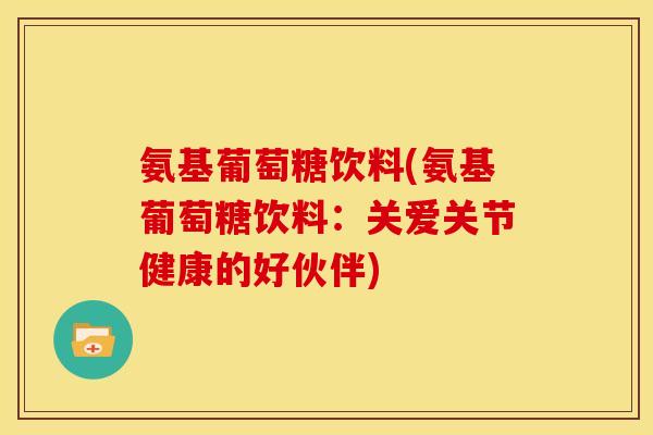 氨基葡萄糖饮料(氨基葡萄糖饮料：关爱关节健康的好伙伴)