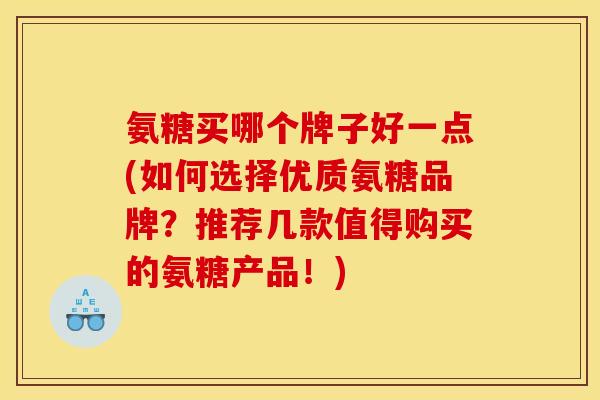 氨糖买哪个牌子好一点(如何选择优质氨糖品牌?推荐几款值得购买的氨糖产品!) 氨糖买哪个牌子好一点(如何选择优质氨糖品牌?推荐几款值得购买的氨糖产品!)
