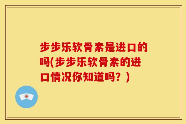 步步乐软骨素是进口的吗(步步乐软骨素的进口情况你知道吗?) 步步乐软骨素是进口的吗(步步乐软骨素的进口情况你知道吗?)