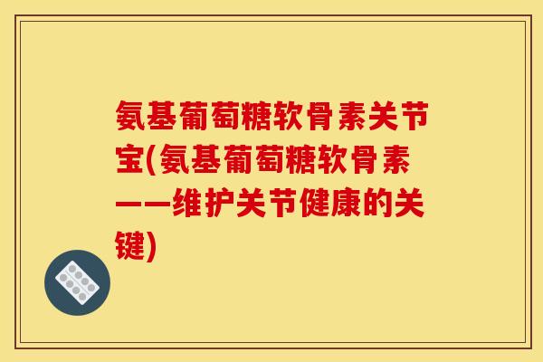 氨基葡萄糖软骨素关节宝(氨基葡萄糖软骨素——维护关节健康的关键)