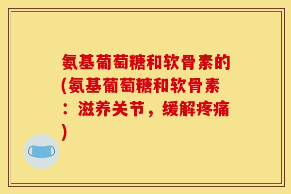 氨基葡萄糖和软骨素的(氨基葡萄糖和软骨素:滋养关节,缓解) 氨基葡萄糖和软骨素的(氨基葡萄糖和软骨素:滋养关节,缓解)