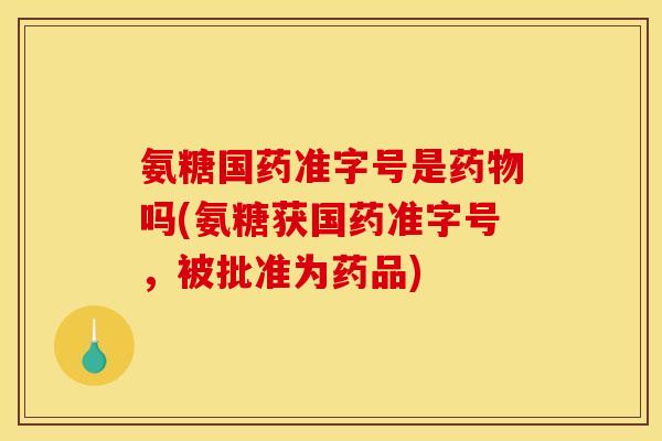 氨糖国药准字号是吗(氨糖获国药准字号，被批准为药品)